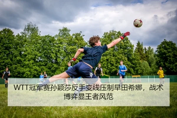 WTT冠军赛孙颖莎反手变线压制早田希娜，战术博弈显王者风范